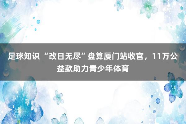 足球知识 “改日无尽”盘算厦门站收官，11万公益款助力青少年体育