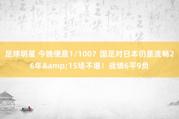 足球明星 今晚便是1/100？国足对日本仍是流畅26年&15场不堪！战绩6平9负