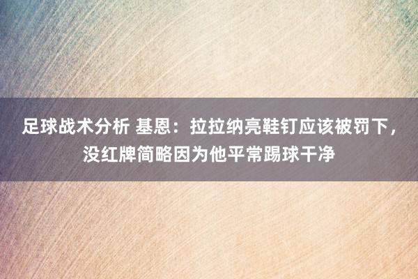 足球战术分析 基恩：拉拉纳亮鞋钉应该被罚下，没红牌简略因为他平常踢球干净