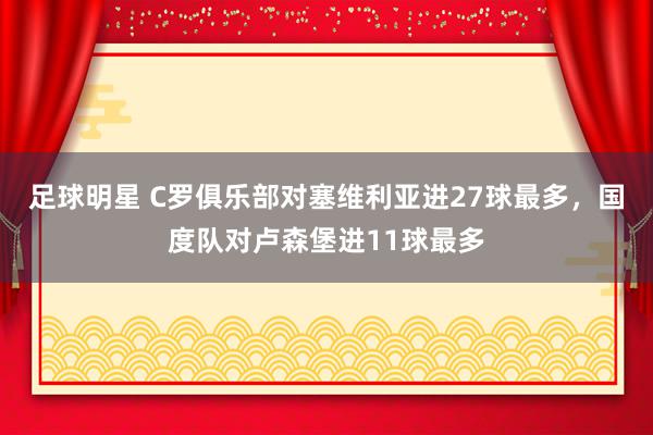 足球明星 C罗俱乐部对塞维利亚进27球最多，国度队对卢森堡进11球最多