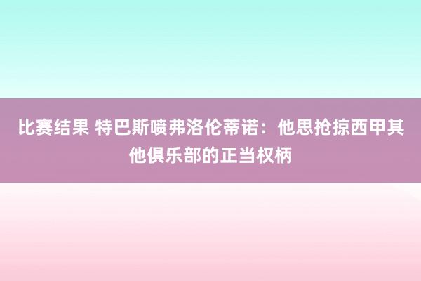 比赛结果 特巴斯喷弗洛伦蒂诺：他思抢掠西甲其他俱乐部的正当权柄