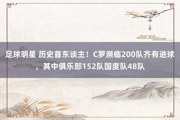 足球明星 历史首东谈主！C罗濒临200队齐有进球，其中俱乐部152队国度队48队