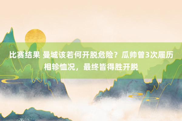 比赛结果 曼城该若何开脱危险？瓜帅曾3次履历相轸恤况，最终皆得胜开脱