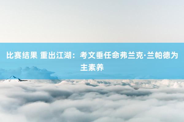 比赛结果 重出江湖：考文垂任命弗兰克·兰帕德为主素养