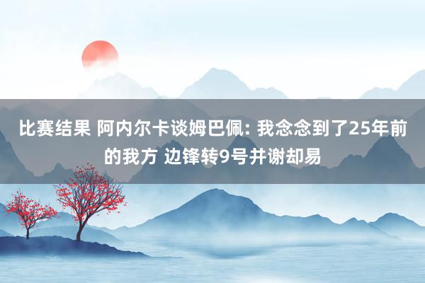 比赛结果 阿内尔卡谈姆巴佩: 我念念到了25年前的我方 边锋转9号并谢却易