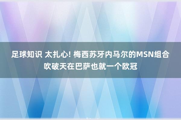 足球知识 太扎心! 梅西苏牙内马尔的MSN组合吹破天在巴萨也就一个欧冠