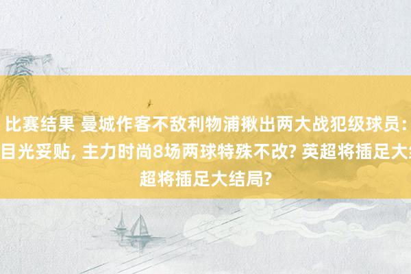 比赛结果 曼城作客不敌利物浦揪出两大战犯级球员: 队长目光妥贴, 主力时尚8场两球特殊不改? 英超将插足大结局?