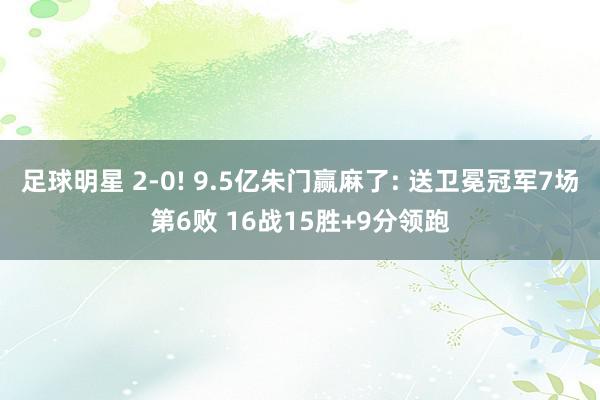 足球明星 2-0! 9.5亿朱门赢麻了: 送卫冕冠军7场第6败 16战15胜+9分领跑