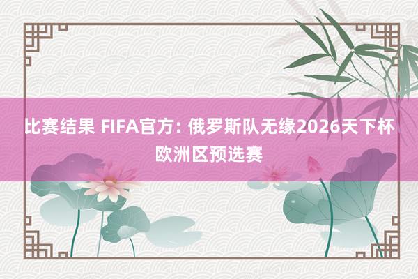 比赛结果 FIFA官方: 俄罗斯队无缘2026天下杯欧洲区预选赛