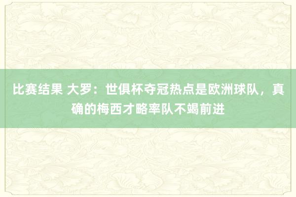 比赛结果 大罗：世俱杯夺冠热点是欧洲球队，真确的梅西才略率队不竭前进