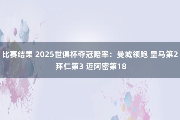 比赛结果 2025世俱杯夺冠赔率：曼城领跑 皇马第2 拜仁第3 迈阿密第18