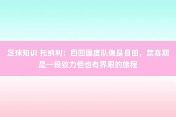 足球知识 托纳利：回回国度队像是目田，禁赛期是一段致力但也有界限的旅程