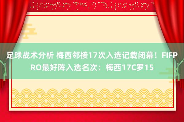 足球战术分析 梅西邻接17次入选记载闭幕！FIFPRO最好阵入选名次：梅西17C罗15