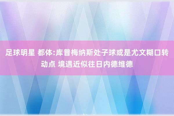 足球明星 都体:库普梅纳斯处子球或是尤文糊口转动点 境遇近似往日内德维德