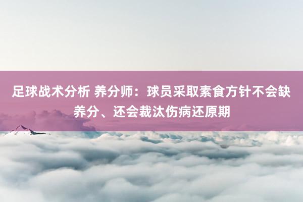 足球战术分析 养分师：球员采取素食方针不会缺养分、还会裁汰伤病还原期