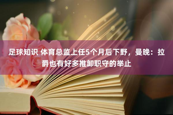 足球知识 体育总监上任5个月后下野，曼晚：拉爵也有好多推卸职守的举止