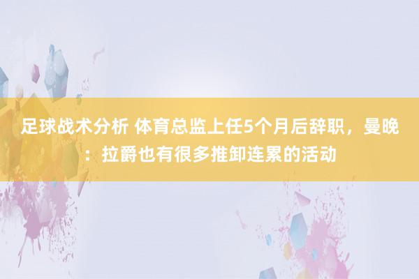 足球战术分析 体育总监上任5个月后辞职，曼晚：拉爵也有很多推卸连累的活动