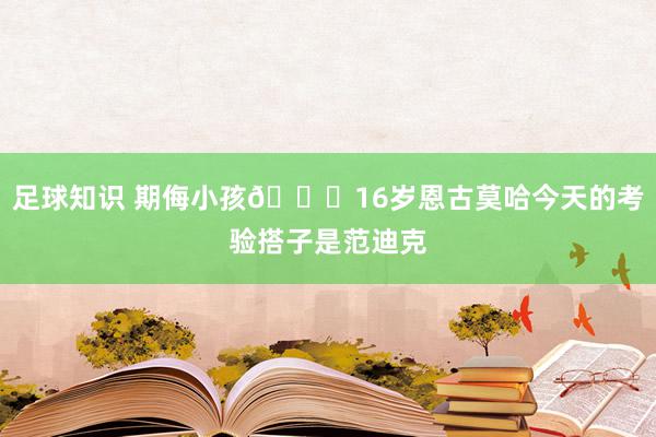 足球知识 期侮小孩😂16岁恩古莫哈今天的考验搭子是范迪克