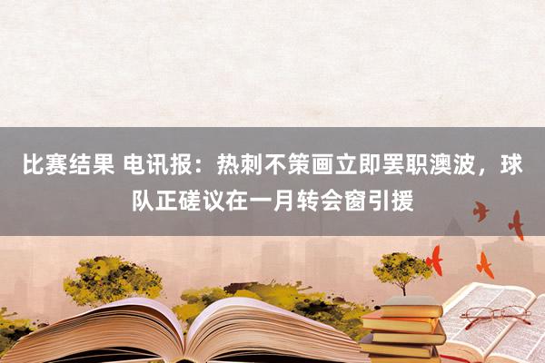 比赛结果 电讯报：热刺不策画立即罢职澳波，球队正磋议在一月转会窗引援