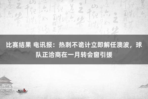 比赛结果 电讯报：热刺不诡计立即解任澳波，球队正洽商在一月转会窗引援