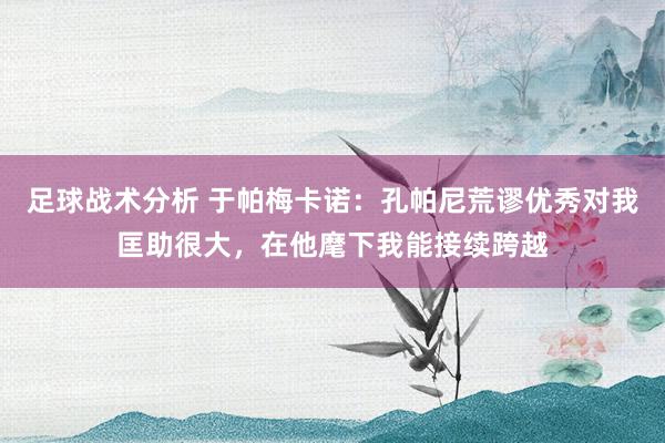 足球战术分析 于帕梅卡诺：孔帕尼荒谬优秀对我匡助很大，在他麾下我能接续跨越