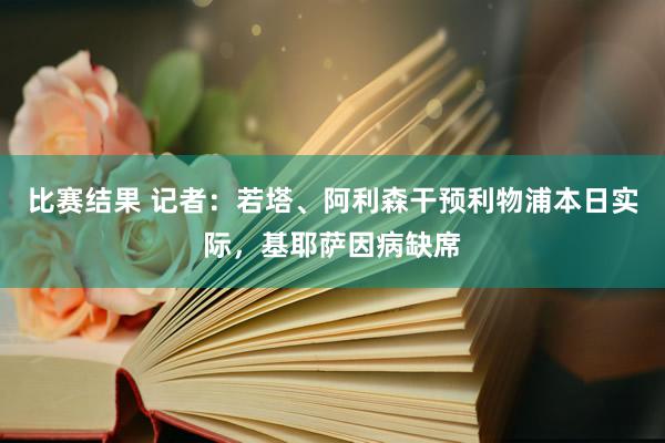 比赛结果 记者：若塔、阿利森干预利物浦本日实际，基耶萨因病缺席