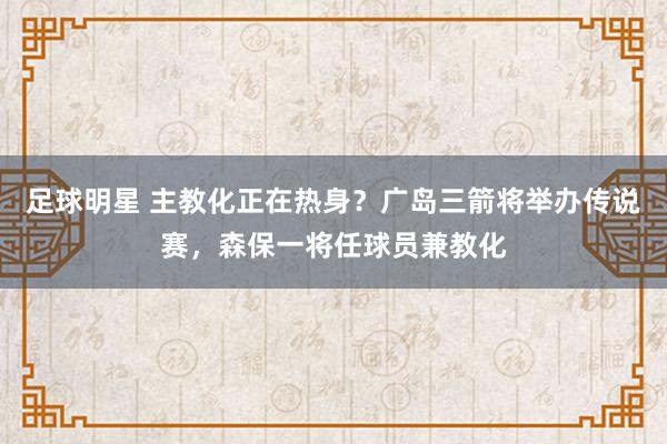 足球明星 主教化正在热身？广岛三箭将举办传说赛，森保一将任球员兼教化