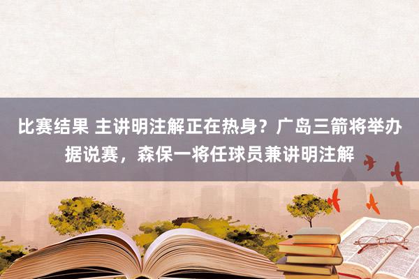 比赛结果 主讲明注解正在热身？广岛三箭将举办据说赛，森保一将任球员兼讲明注解