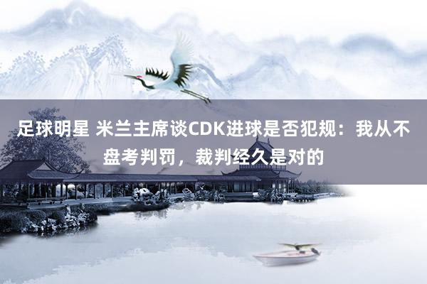 足球明星 米兰主席谈CDK进球是否犯规：我从不盘考判罚，裁判经久是对的