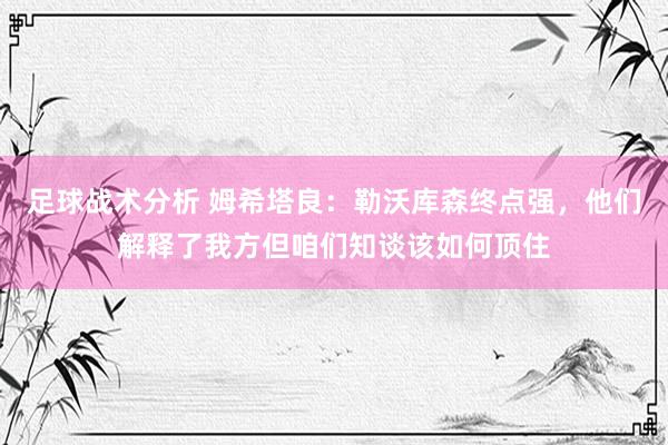 足球战术分析 姆希塔良：勒沃库森终点强，他们解释了我方但咱们知谈该如何顶住