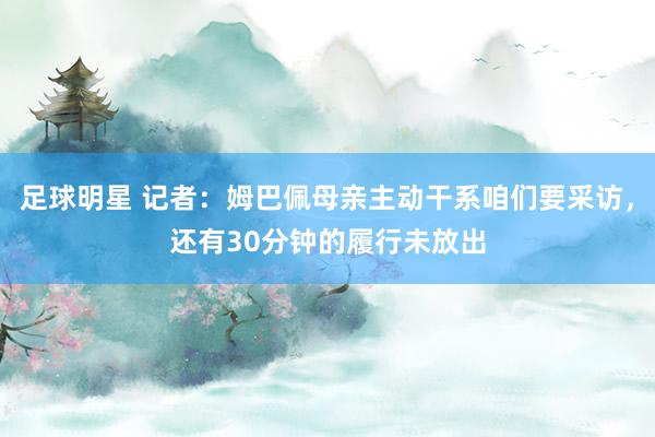 足球明星 记者：姆巴佩母亲主动干系咱们要采访，还有30分钟的履行未放出