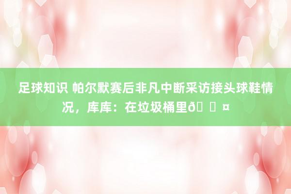 足球知识 帕尔默赛后非凡中断采访接头球鞋情况，库库：在垃圾桶里😤