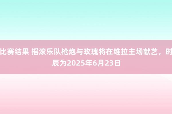 比赛结果 摇滚乐队枪炮与玫瑰将在维拉主场献艺，时辰为2025年6月23日