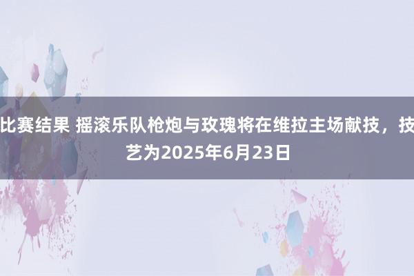 比赛结果 摇滚乐队枪炮与玫瑰将在维拉主场献技，技艺为2025年6月23日