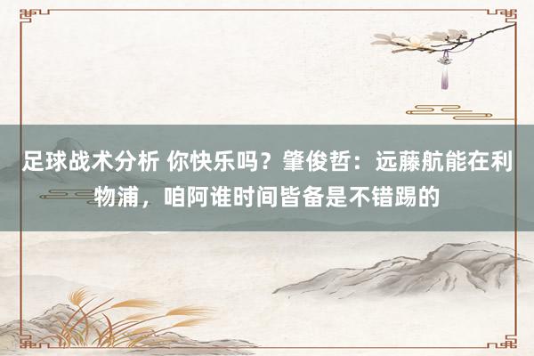 足球战术分析 你快乐吗？肇俊哲：远藤航能在利物浦，咱阿谁时间皆备是不错踢的