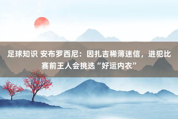 足球知识 安布罗西尼：因扎吉稀薄迷信，进犯比赛前王人会挑选“好运内衣”