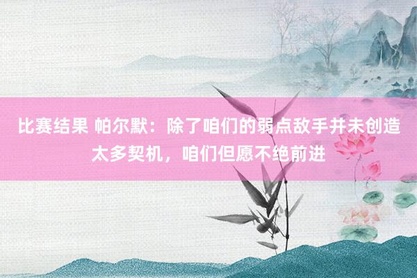 比赛结果 帕尔默：除了咱们的弱点敌手并未创造太多契机，咱们但愿不绝前进