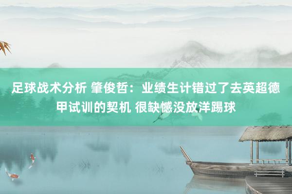 足球战术分析 肇俊哲：业绩生计错过了去英超德甲试训的契机 很缺憾没放洋踢球