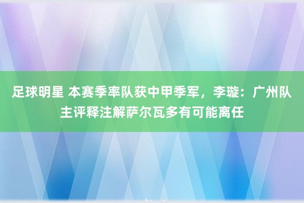 足球明星 本赛季率队获中甲季军，李璇：广州队主评释注解萨尔瓦多有可能离任