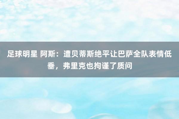 足球明星 阿斯：遭贝蒂斯绝平让巴萨全队表情低垂，弗里克也拘谨了质问