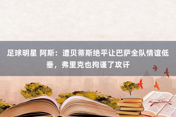 足球明星 阿斯：遭贝蒂斯绝平让巴萨全队情谊低垂，弗里克也拘谨了攻讦