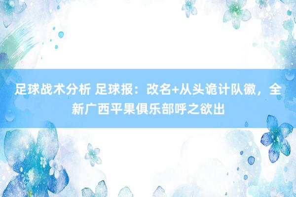 足球战术分析 足球报：改名+从头诡计队徽，全新广西平果俱乐部呼之欲出