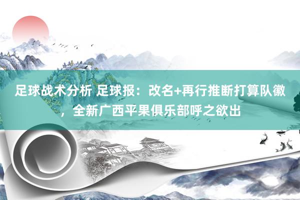 足球战术分析 足球报：改名+再行推断打算队徽，全新广西平果俱乐部呼之欲出