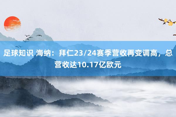 足球知识 海纳：拜仁23/24赛季营收再变调高，总营收达10.17亿欧元