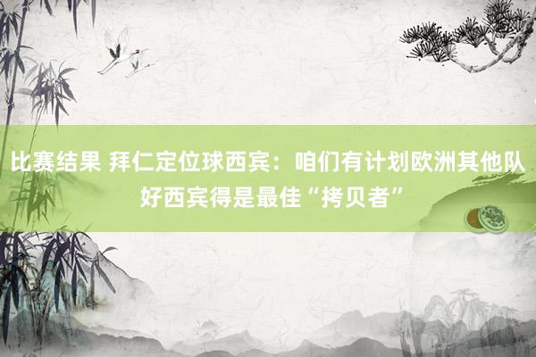 比赛结果 拜仁定位球西宾：咱们有计划欧洲其他队 好西宾得是最佳“拷贝者”