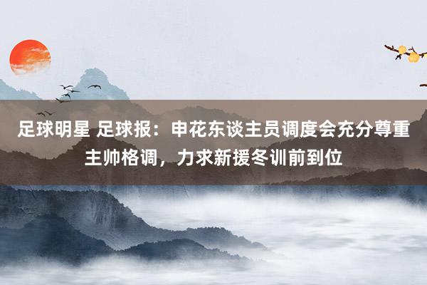 足球明星 足球报：申花东谈主员调度会充分尊重主帅格调，力求新援冬训前到位