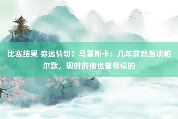 比赛结果 弥远情切！马雷斯卡：几年前就强项帕尔默，现时的他也曾相似的