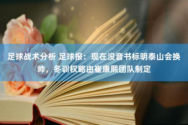 足球战术分析 足球报：现在没音书标明泰山会换帅，冬训权略由崔康熙团队制定