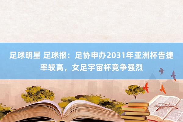 足球明星 足球报：足协申办2031年亚洲杯告捷率较高，女足宇宙杯竞争强烈