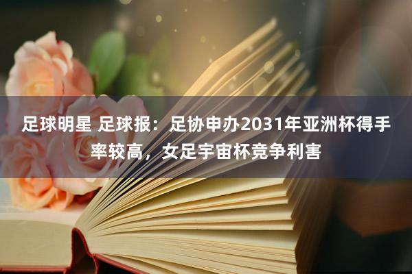 足球明星 足球报：足协申办2031年亚洲杯得手率较高，女足宇宙杯竞争利害